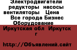 Электродвигатели, редукторы, насосы, вентиляторы › Цена ­ 123 - Все города Бизнес » Оборудование   . Иркутская обл.,Иркутск г.